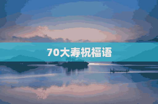 70大寿祝福语(70大寿祝福语简短精辟)